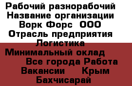 Рабочий-разнорабочий › Название организации ­ Ворк Форс, ООО › Отрасль предприятия ­ Логистика › Минимальный оклад ­ 28 000 - Все города Работа » Вакансии   . Крым,Бахчисарай